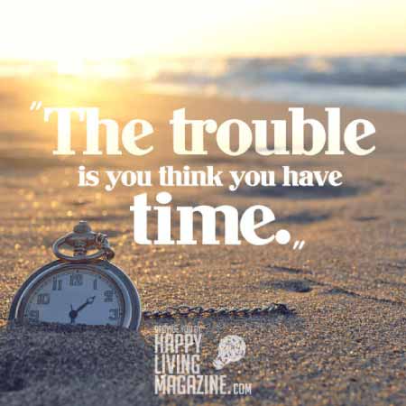 the trouble is you think you have time